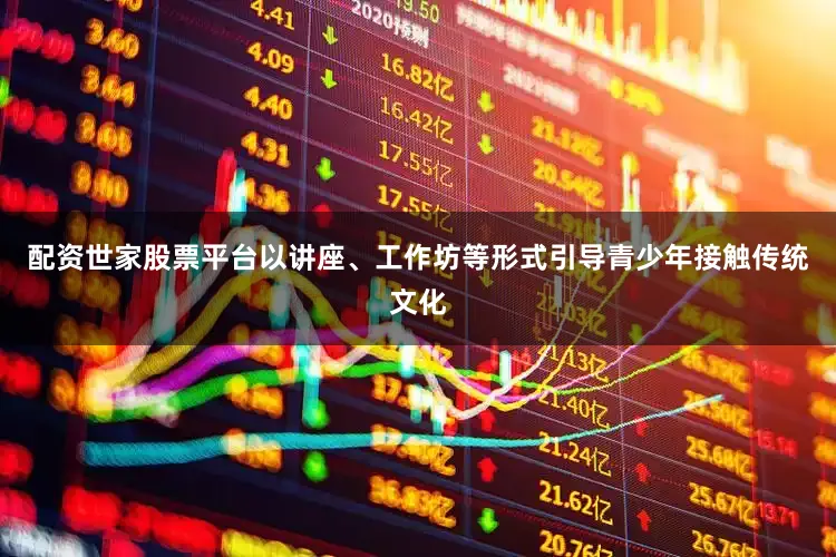 配资世家股票平台以讲座、工作坊等形式引导青少年接触传统文化