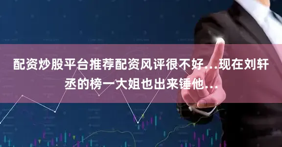 配资炒股平台推荐配资风评很不好…现在刘轩丞的榜一大姐也出来锤他…
