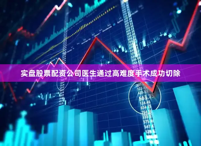 实盘股票配资公司医生通过高难度手术成功切除
