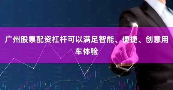 广州股票配资杠杆可以满足智能、便捷、创意用车体验