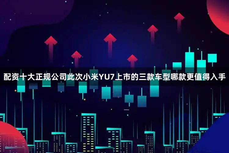 配资十大正规公司此次小米YU7上市的三款车型哪款更值得入手