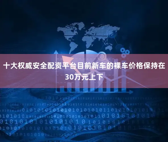 十大权威安全配资平台目前新车的裸车价格保持在30万元上下