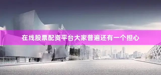 在线股票配资平台大家普遍还有一个担心