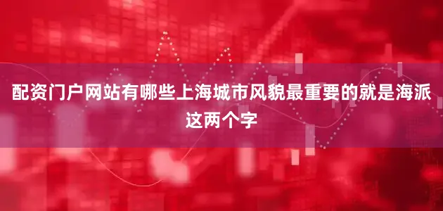 配资门户网站有哪些上海城市风貌最重要的就是海派这两个字