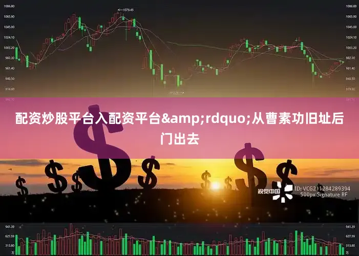 配资炒股平台入配资平台&rdquo;从曹素功旧址后门出去