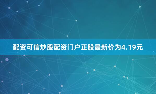 配资可信炒股配资门户正股最新价为4.19元