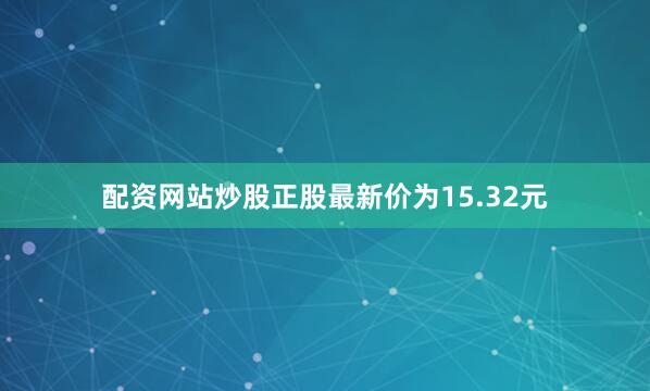 配资网站炒股正股最新价为15.32元