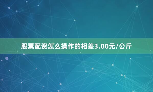 股票配资怎么操作的相差3.00元/公斤