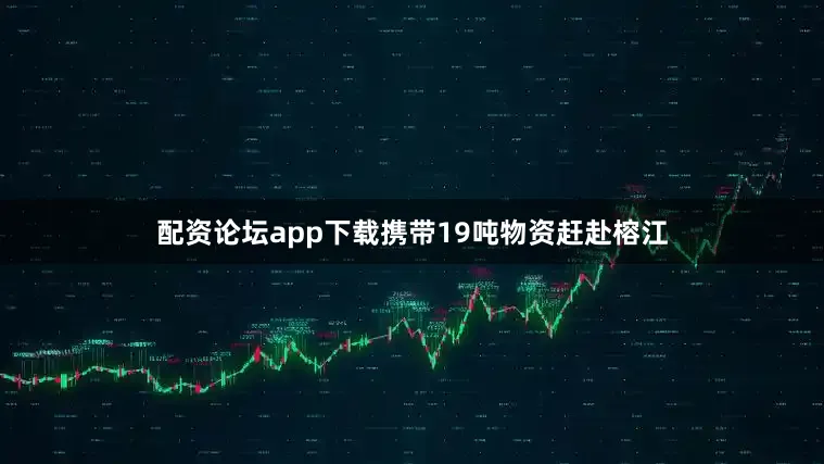 配资论坛app下载携带19吨物资赶赴榕江