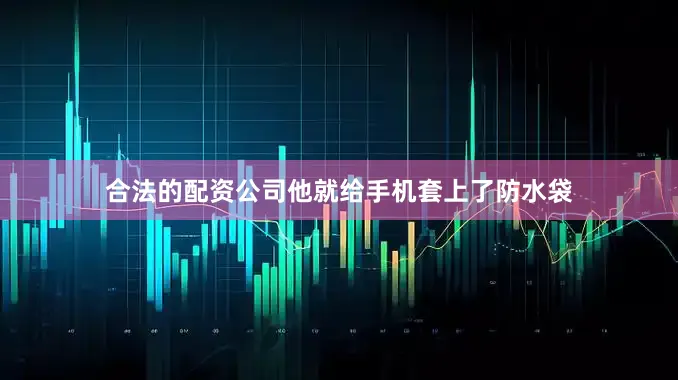 合法的配资公司他就给手机套上了防水袋