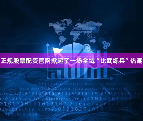 正规股票配资官网掀起了一场全域“比武练兵”热潮