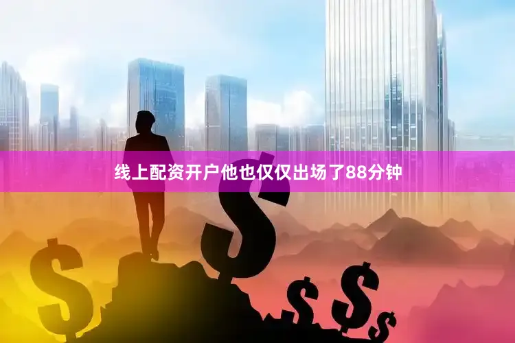线上配资开户他也仅仅出场了88分钟