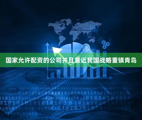 国家允许配资的公司并且靠近我国战略重镇青岛