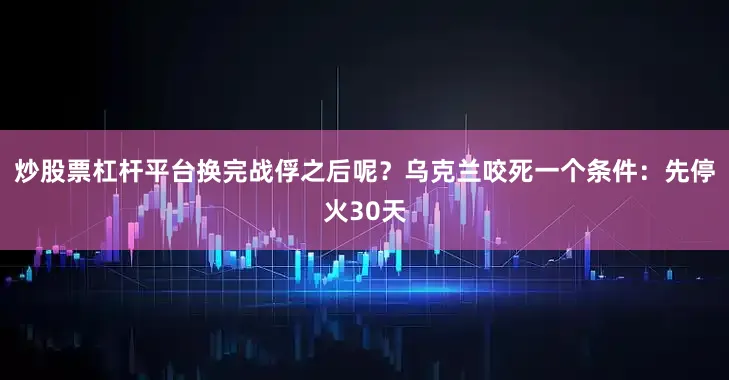 炒股票杠杆平台换完战俘之后呢？乌克兰咬死一个条件：先停火30天