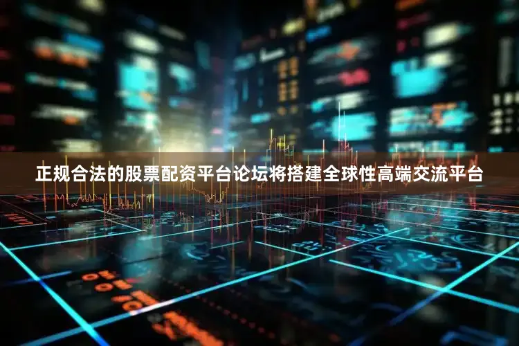正规合法的股票配资平台论坛将搭建全球性高端交流平台