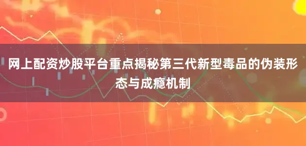 网上配资炒股平台重点揭秘第三代新型毒品的伪装形态与成瘾机制