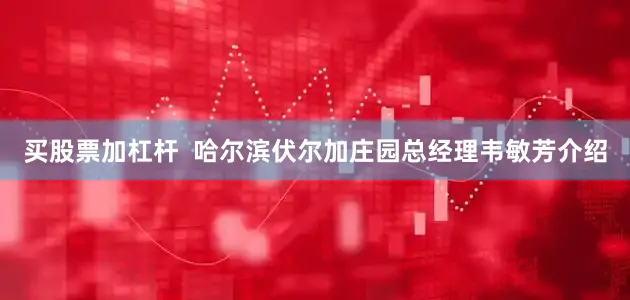 买股票加杠杆  哈尔滨伏尔加庄园总经理韦敏芳介绍