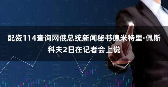 配资114查询网俄总统新闻秘书德米特里·佩斯科夫2日在记者会上说