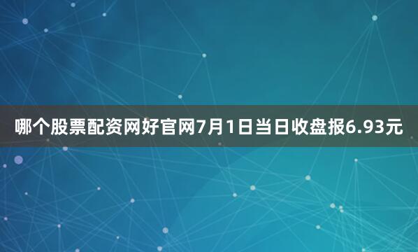 哪个股票配资网好官网7月1日当日收盘报6.93元