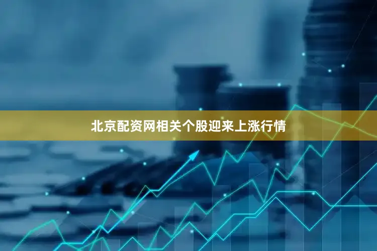 北京配资网相关个股迎来上涨行情