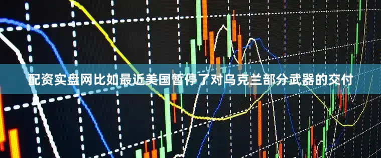 配资实盘网比如最近美国暂停了对乌克兰部分武器的交付