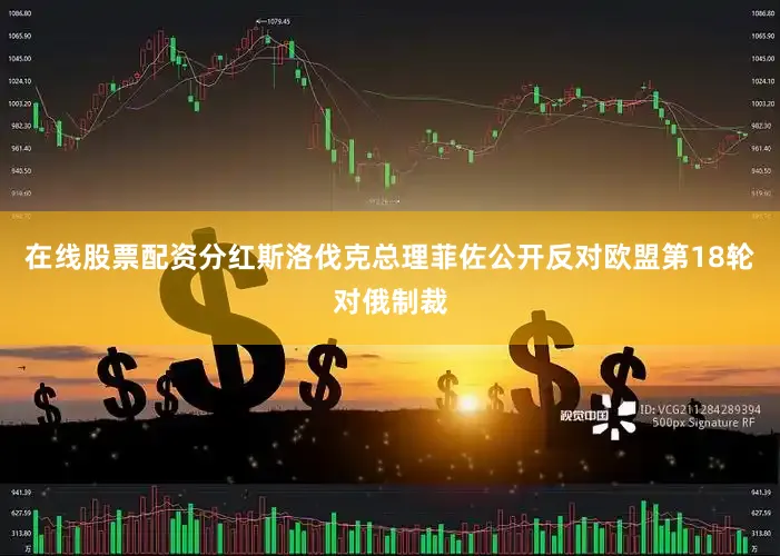 在线股票配资分红斯洛伐克总理菲佐公开反对欧盟第18轮对俄制裁