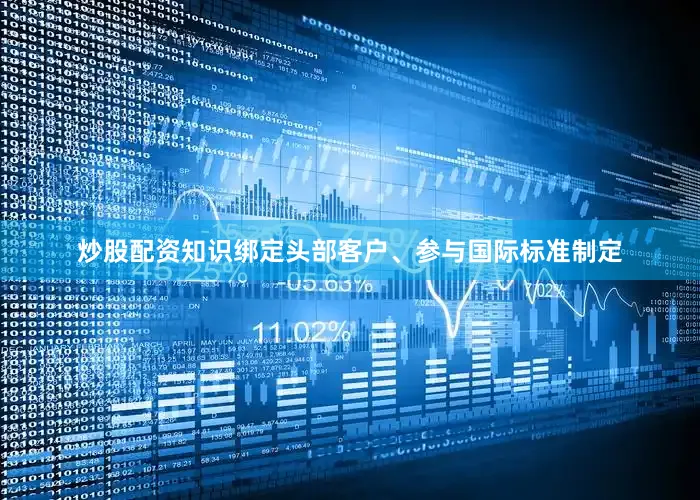 炒股配资知识绑定头部客户、参与国际标准制定