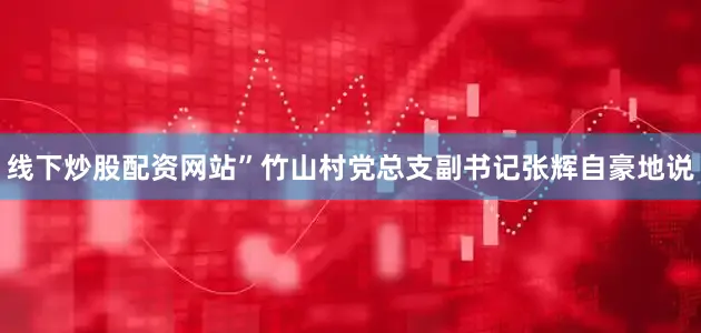 线下炒股配资网站”竹山村党总支副书记张辉自豪地说