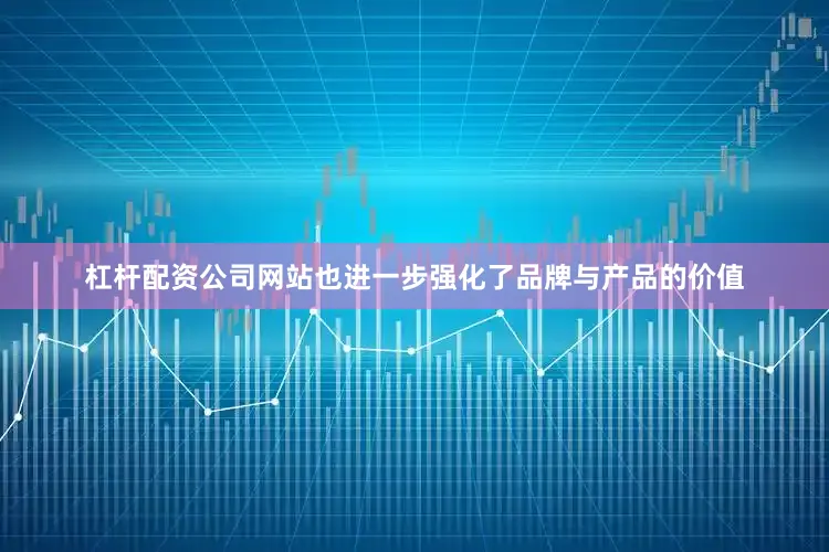 杠杆配资公司网站也进一步强化了品牌与产品的价值