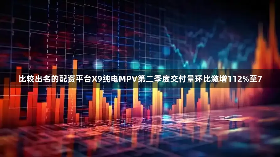 比较出名的配资平台X9纯电MPV第二季度交付量环比激增112%至7