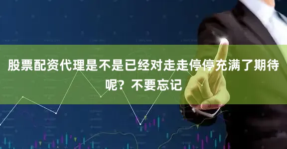 股票配资代理是不是已经对走走停停充满了期待呢？不要忘记
