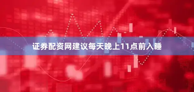 证券配资网建议每天晚上11点前入睡