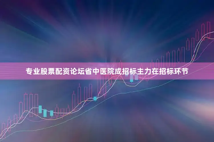 专业股票配资论坛省中医院成招标主力在招标环节