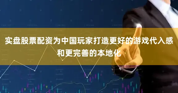 实盘股票配资为中国玩家打造更好的游戏代入感和更完善的本地化