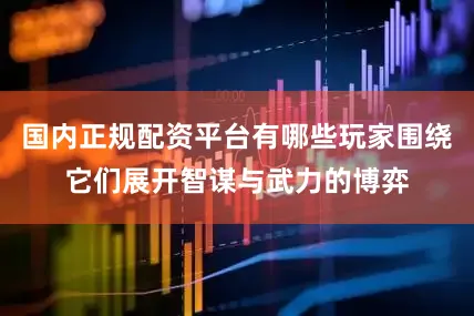 国内正规配资平台有哪些玩家围绕它们展开智谋与武力的博弈