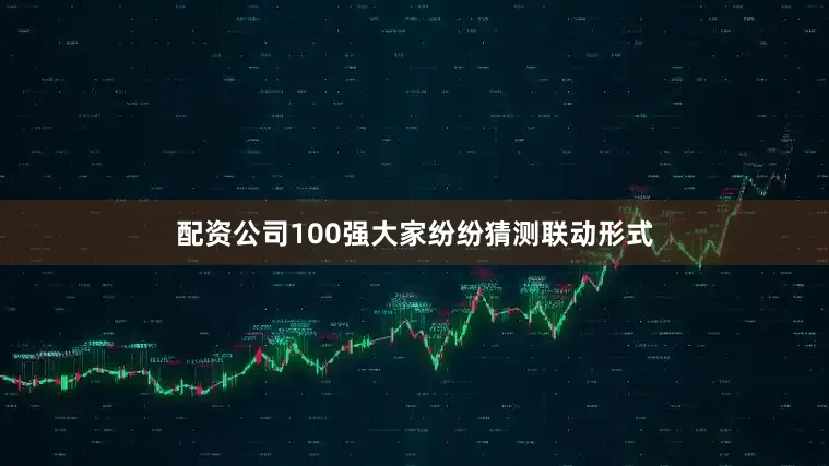 配资公司100强大家纷纷猜测联动形式