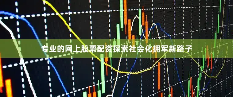 专业的网上股票配资探索社会化拥军新路子