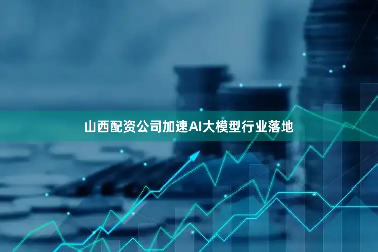 山西配资公司加速AI大模型行业落地