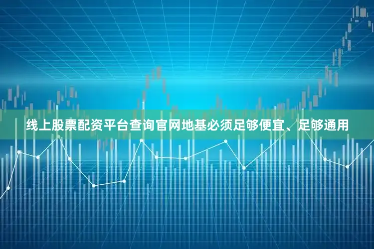 线上股票配资平台查询官网地基必须足够便宜、足够通用