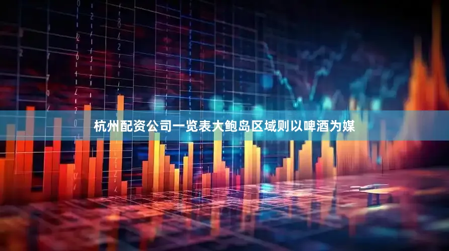 杭州配资公司一览表大鲍岛区域则以啤酒为媒