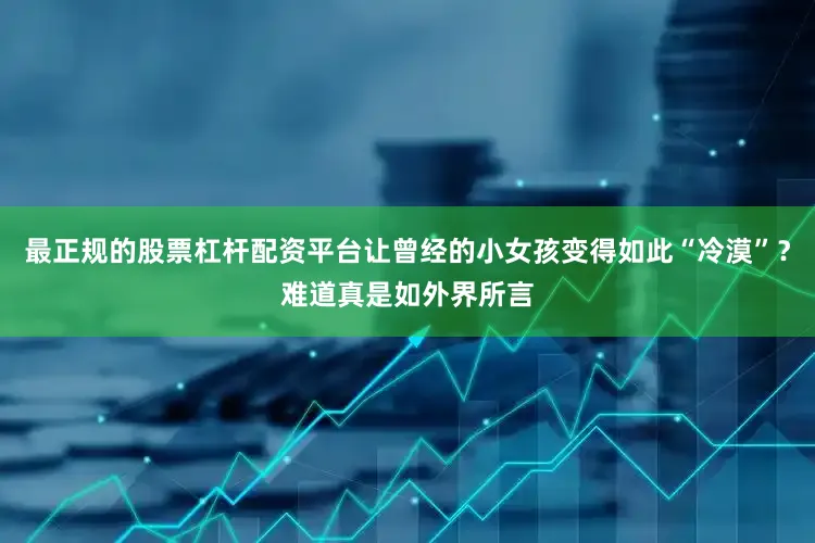 最正规的股票杠杆配资平台让曾经的小女孩变得如此“冷漠”？难道真是如外界所言