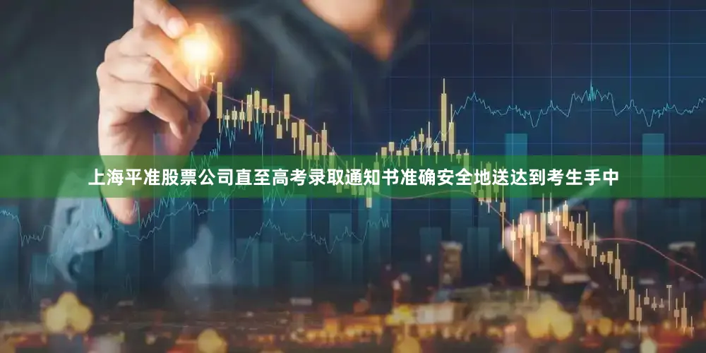 上海平准股票公司直至高考录取通知书准确安全地送达到考生手中