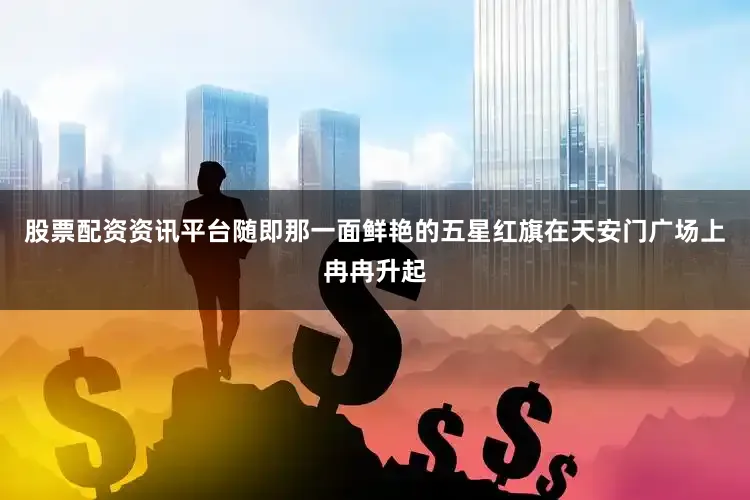 股票配资资讯平台随即那一面鲜艳的五星红旗在天安门广场上冉冉升起