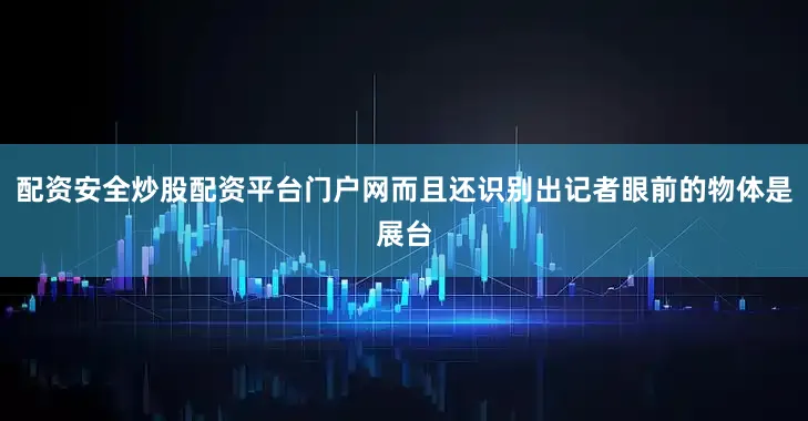 配资安全炒股配资平台门户网而且还识别出记者眼前的物体是展台