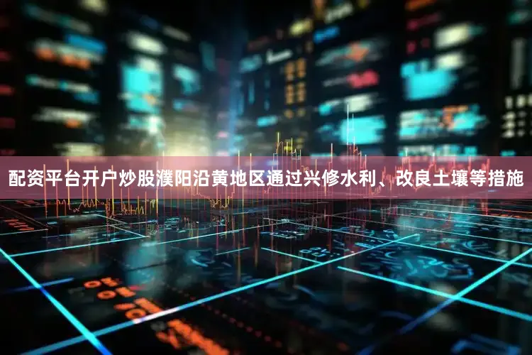 配资平台开户炒股濮阳沿黄地区通过兴修水利、改良土壤等措施