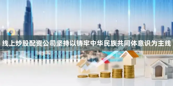 线上炒股配资公司坚持以铸牢中华民族共同体意识为主线