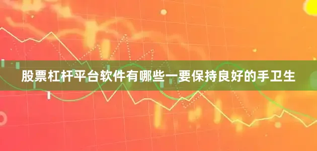 股票杠杆平台软件有哪些一要保持良好的手卫生