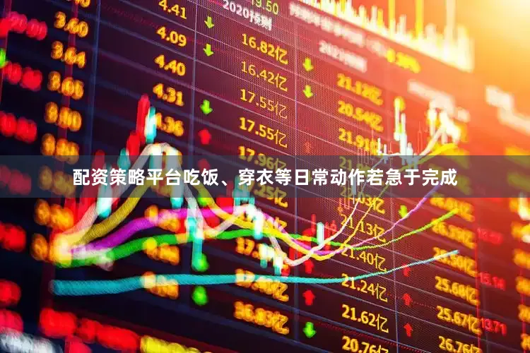 配资策略平台吃饭、穿衣等日常动作若急于完成
