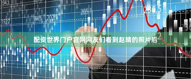 配资世界门户官网网友们看到赵晴的照片后