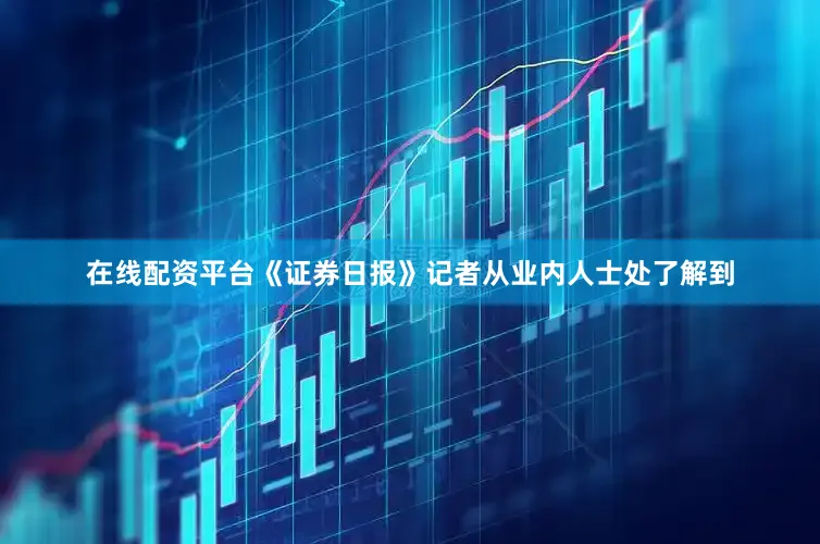 在线配资平台《证券日报》记者从业内人士处了解到